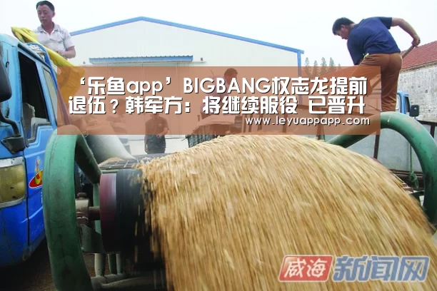 ‘乐鱼app’BIGBANG权志龙提前退伍?韩军方:将继续服役 已晋升为上等兵(图1) 乐鱼app官网