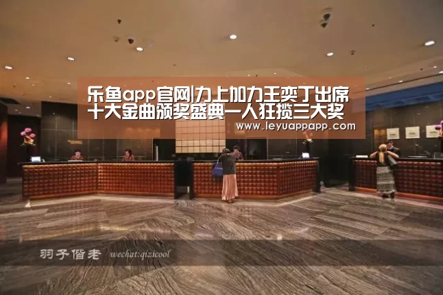 乐鱼app官网|力上加力王奕丁出席十大金曲颁奖盛典一人狂揽三大奖项(图4) 乐鱼app下载