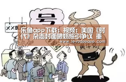 乐鱼app下载:视频:美国《时代》杂志封面喂奶照引争议 重口味“突破尺度”(图1) 乐鱼app下载