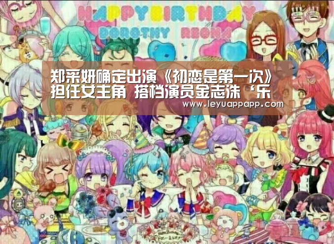 郑采妍确定出演《初恋是第一次》担任女主角 搭档演员金志洙‘乐鱼app官网’(图2) 乐鱼app官网