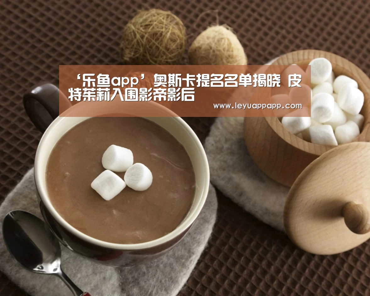 ‘乐鱼app’奥斯卡提名名单揭晓 皮特茱莉入围影帝影后(图1) 乐鱼app官网