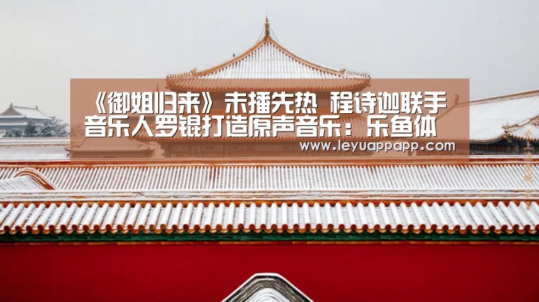 《御姐归来》未播先热 程诗迦联手音乐人罗锟打造原声音乐:乐鱼体育下载(图1) 乐鱼app下载